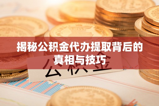 旺苍揭秘公积金代办提取背后的真相与技巧