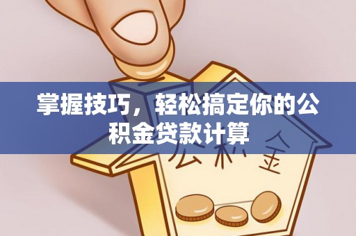 旺苍掌握技巧，轻松搞定你的公积金贷款计算