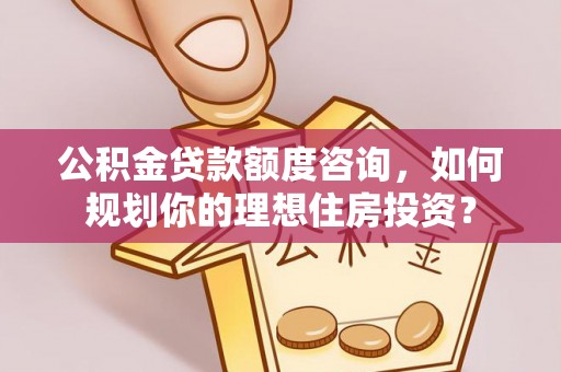 旺苍公积金贷款额度咨询，如何规划你的理想住房投资？