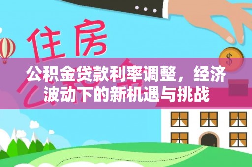 旺苍公积金贷款利率调整，经济波动下的新机遇与挑战