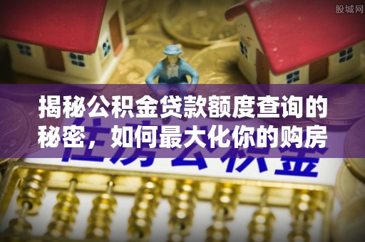旺苍揭秘公积金贷款额度查询的秘密，如何最大化你的购房资金？