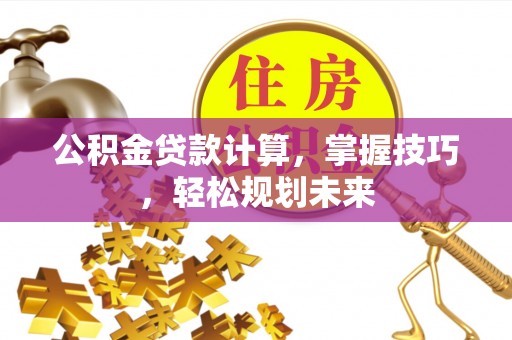 旺苍公积金贷款计算，掌握技巧，轻松规划未来