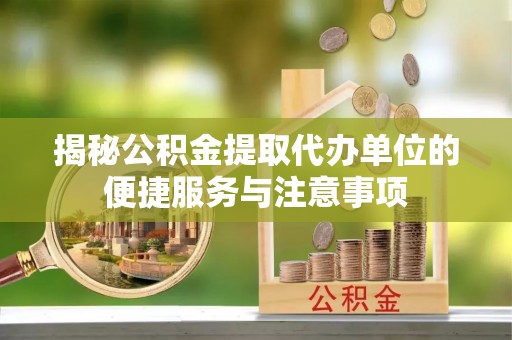 旺苍揭秘公积金提取代办单位的便捷服务与注意事项