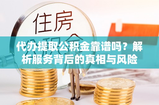 旺苍代办提取公积金靠谱吗？解析服务背后的真相与风险