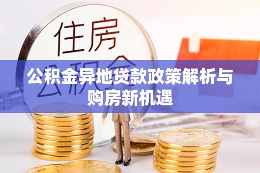 旺苍公积金异地贷款政策解析与购房新机遇