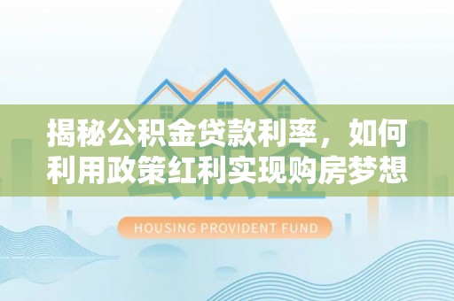 旺苍揭秘公积金贷款利率，如何利用政策红利实现购房梦想？