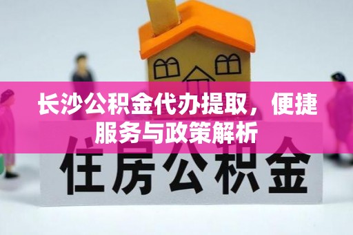 旺苍长沙公积金代办提取，便捷服务与政策解析