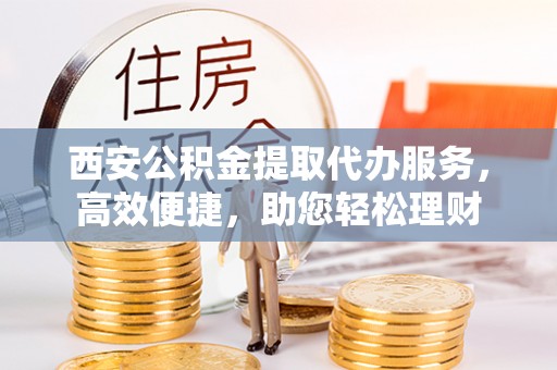 旺苍西安公积金提取代办服务，高效便捷，助您轻松理财