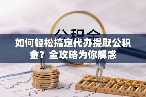 旺苍如何轻松搞定代办提取公积金？全攻略为你解惑