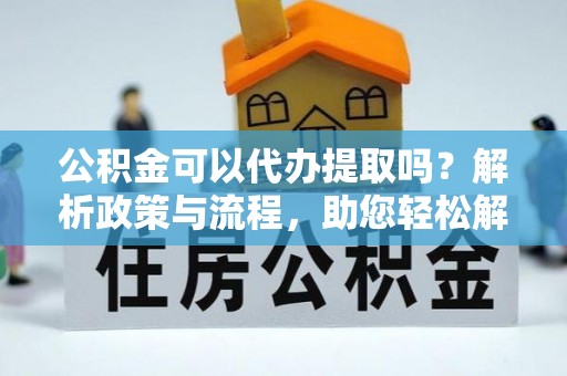 旺苍公积金可以代办提取吗？解析政策与流程，助您轻松解决疑问