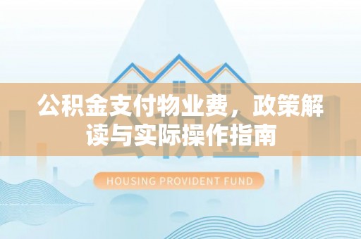 旺苍公积金支付物业费，政策解读与实际操作指南