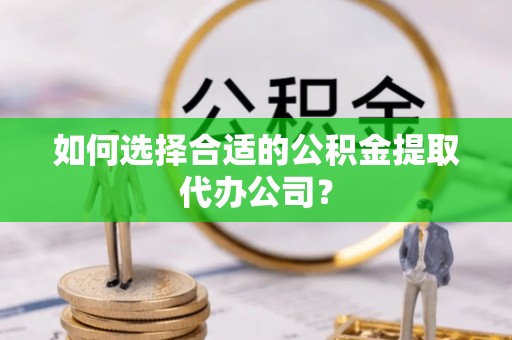 旺苍如何选择合适的公积金提取代办公司？