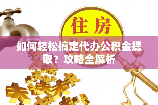 旺苍如何轻松搞定代办公积金提取？攻略全解析