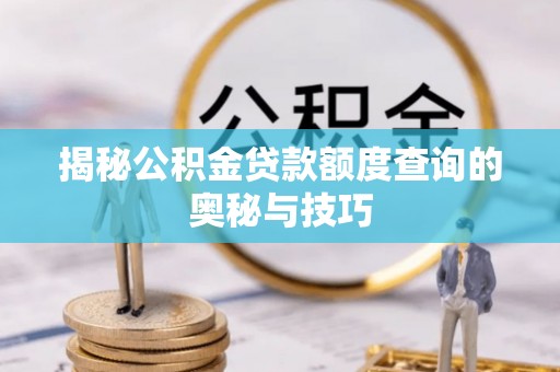 旺苍揭秘公积金贷款额度查询的奥秘与技巧