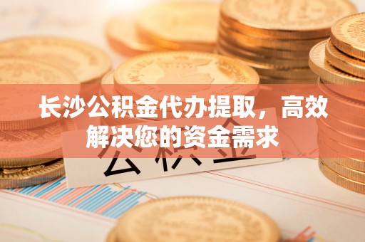 旺苍长沙公积金代办提取，高效解决您的资金需求
