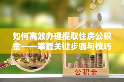 旺苍如何高效办理提取住房公积金——掌握关键步骤与技巧
