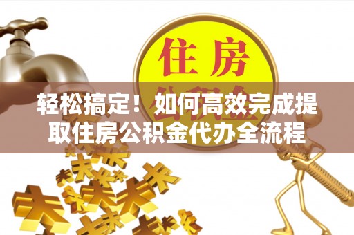 旺苍轻松搞定！如何高效完成提取住房公积金代办全流程