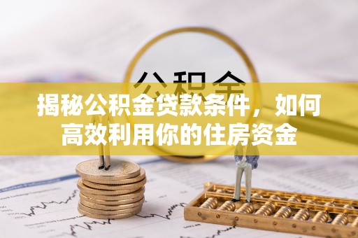 旺苍揭秘公积金贷款条件，如何高效利用你的住房资金