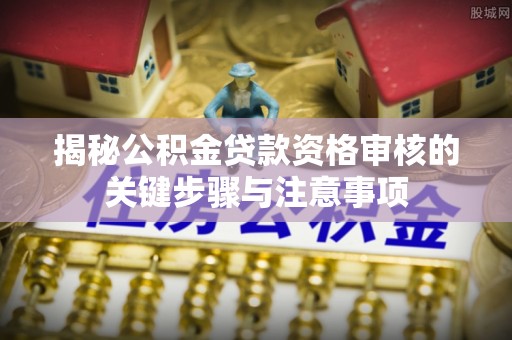 旺苍揭秘公积金贷款资格审核的关键步骤与注意事项