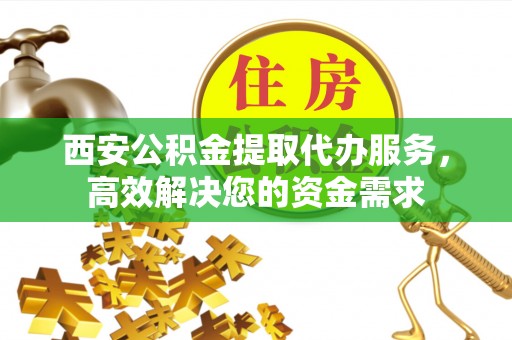 旺苍西安公积金提取代办服务，高效解决您的资金需求