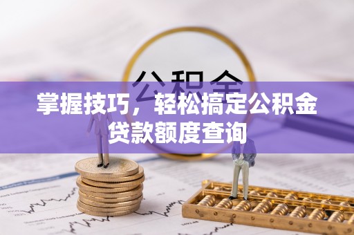旺苍掌握技巧，轻松搞定公积金贷款额度查询