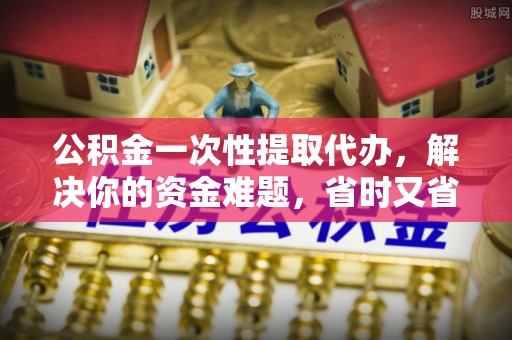 旺苍公积金一次性提取代办，解决你的资金难题，省时又省心