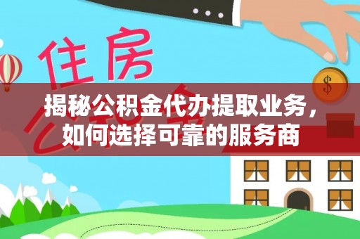 旺苍揭秘公积金代办提取业务，如何选择可靠的服务商