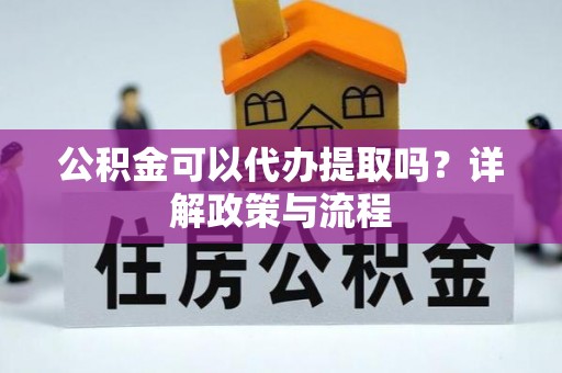 旺苍公积金可以代办提取吗？详解政策与流程
