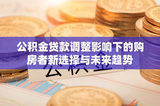 旺苍公积金贷款调整影响下的购房者新选择与未来趋势