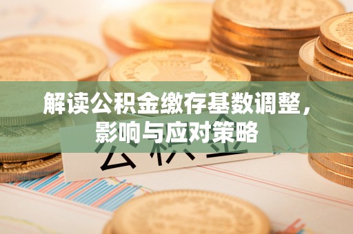 旺苍解读公积金缴存基数调整，影响与应对策略