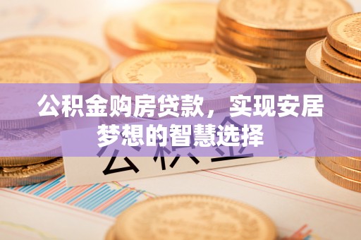 旺苍公积金购房贷款，实现安居梦想的智慧选择
