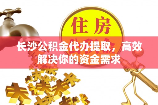 旺苍长沙公积金代办提取，高效解决你的资金需求