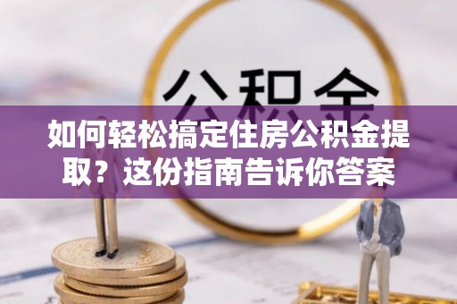 旺苍如何轻松搞定住房公积金提取？这份指南告诉你答案