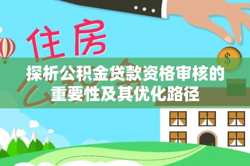 旺苍探析公积金贷款资格审核的重要性及其优化路径