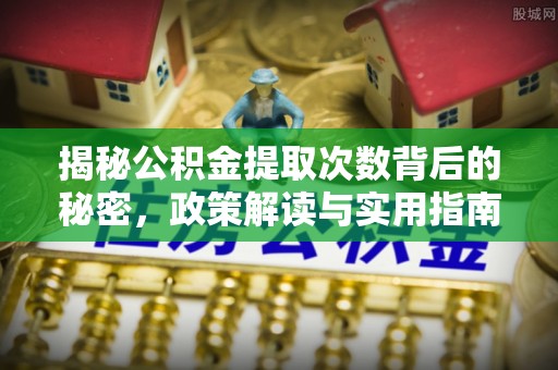 旺苍揭秘公积金提取次数背后的秘密，政策解读与实用指南
