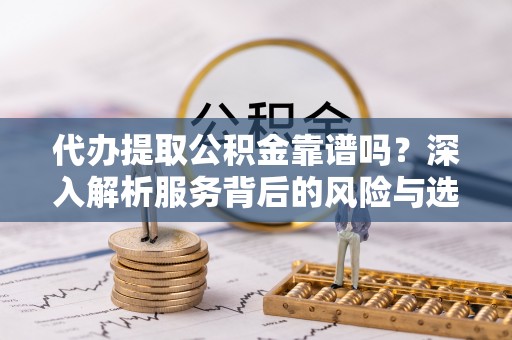 旺苍代办提取公积金靠谱吗？深入解析服务背后的风险与选择