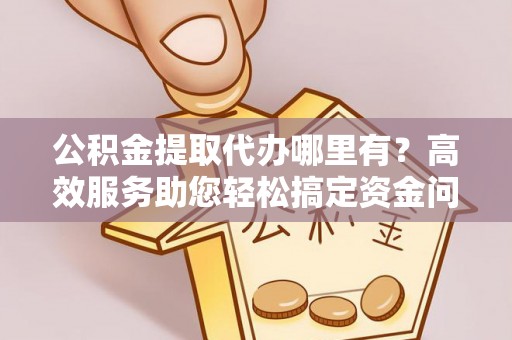 旺苍公积金提取代办哪里有？高效服务助您轻松搞定资金问题