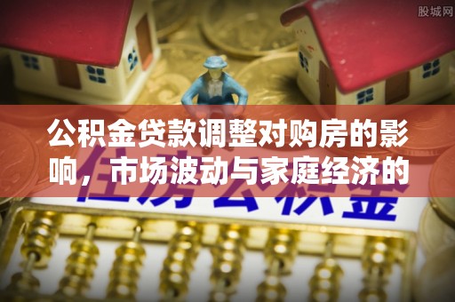 旺苍公积金贷款调整对购房的影响，市场波动与家庭经济的新考量