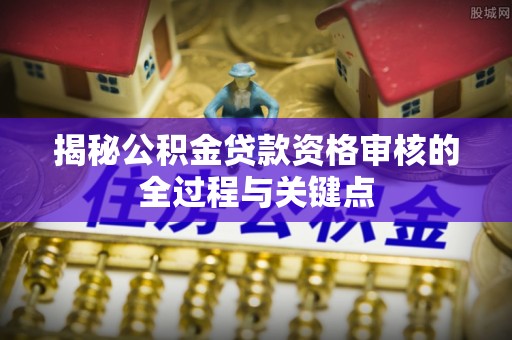 旺苍揭秘公积金贷款资格审核的全过程与关键点