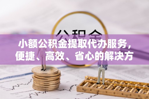 旺苍小额公积金提取代办服务，便捷、高效、省心的解决方案