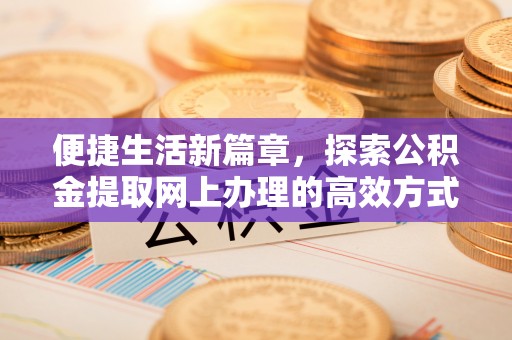 旺苍便捷生活新篇章，探索公积金提取网上办理的高效方式
