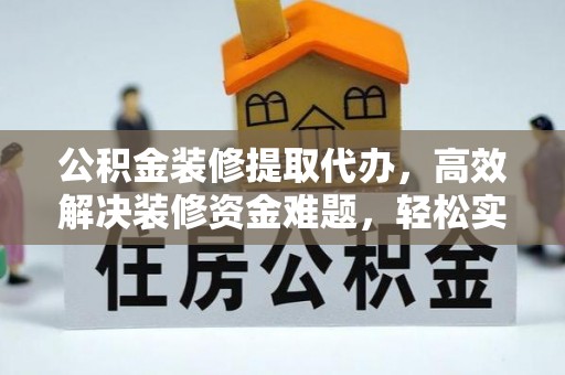 旺苍公积金装修提取代办，高效解决装修资金难题，轻松实现家居梦想