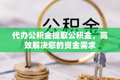 旺苍代办公积金提取公积金，高效解决您的资金需求
