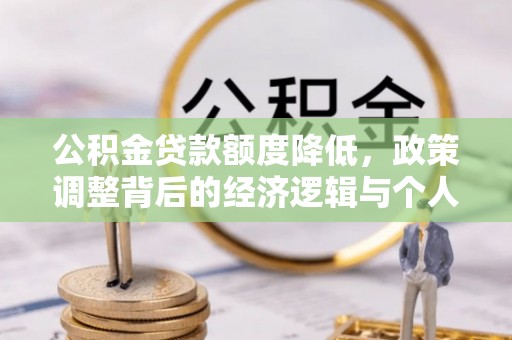 旺苍公积金贷款额度降低，政策调整背后的经济逻辑与个人应对策略