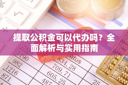 旺苍提取公积金可以代办吗？全面解析与实用指南