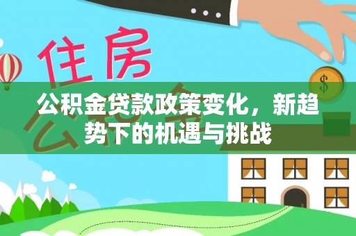 旺苍公积金贷款政策变化，新趋势下的机遇与挑战