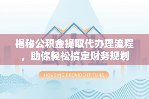 旺苍揭秘公积金提取代办理流程，助你轻松搞定财务规划