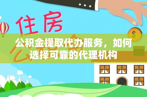 旺苍公积金提取代办服务，如何选择可靠的代理机构