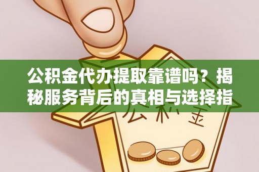 旺苍公积金代办提取靠谱吗？揭秘服务背后的真相与选择指南