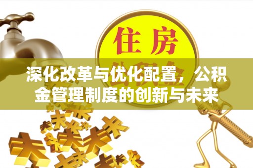 旺苍深化改革与优化配置，公积金管理制度的创新与未来